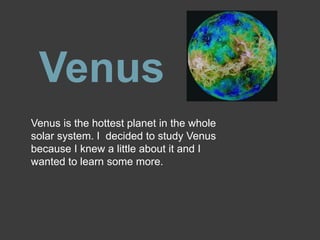 Venus Venus is the hottest planet in the whole solar system. I  decided to study Venus because I knew a little about it and I wanted to learn some more. 