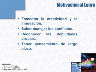 Motivación al Logro

 Fomentar la creatividad y la
  innovación.
 Saber manejar los conflictos.
 Reconocer las debilidades
  propias.
 Tener pensamiento de largo
  plazo.
 