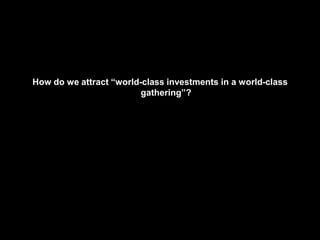 How do we attract “world-class investments in a world-class
gathering”?
 
