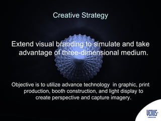 Creative Strategy
Extend visual branding to simulate and take
advantage of three-dimensional medium.
Objective is to utilize advance technology in graphic, print
production, booth construction, and light display to
create perspective and capture imagery.
 
