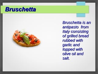 BruschettaBruschetta
Bruschetta is anBruschetta is an
antipastoantipasto fromfrom
ItalyItaly consistingconsisting
of grilled breadof grilled bread
rubbed withrubbed with
garlicgarlic andand
topped withtopped with
olive oilolive oil andand
salt.salt.
 