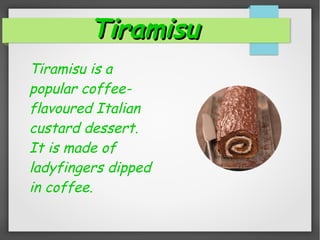 TiramisuTiramisu
Tiramisu is a
popular coffee-
flavoured Italian
custard dessert.
It is made of
ladyfingers dipped
in coffee.
 