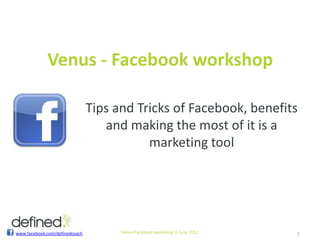 Venus - Facebook workshop

                                Tips and Tricks of Facebook, benefits
                                   and making the most of it is a
                                           marketing tool




www.facebook.com/definedcoach         Venus Facebook workshop 6 June 2012   1
 