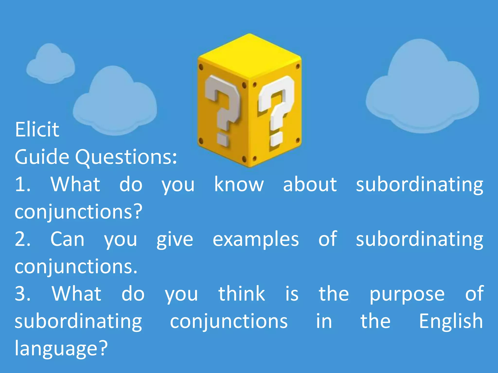 Elicit
Guide Questions:
1. What do you know about subordinating
conjunctions?
2. Can you give examples of subordinating
conjunctions.
3. What do you think is the purpose of
subordinating conjunctions in the English
language?
 