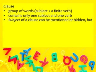 Clause
• group of words (subject + a finite verb)
• contains only one subject and one verb
• Subject of a clause can be mentioned or hidden, but
 