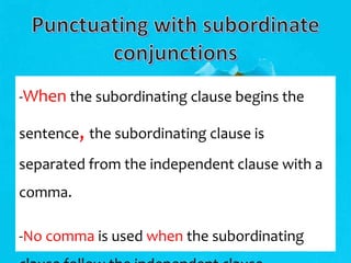 -When the subordinating clause begins the
sentence, the subordinating clause is
separated from the independent clause with a
comma.
-No comma is used when the subordinating
 