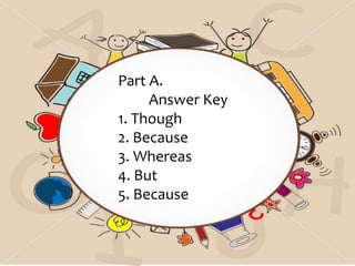 Part A.
Answer Key
1. Though
2. Because
3. Whereas
4. But
5. Because
 