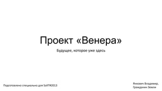Проект «Венера»
                                     Будущее, которое уже здесь




                                                                  Янкович Владимир,
Подготовлено специально для SolIT#2013
                                                                  Гражданин Земли
 