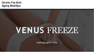 Center ForAnti-
Aging MedSpa
VENUS FREEZE
antiaginglex.com
 