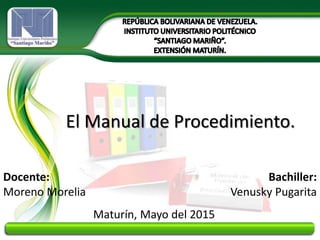 El Manual de Procedimiento.
Bachiller:
Venusky Pugarita
Docente:
Moreno Morelia
Maturín, Mayo del 2015
 