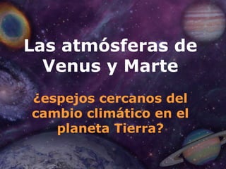 Las atmósferas de
  Venus y Marte
¿espejos cercanos del
cambio climático en el
   planeta Tierra?
 