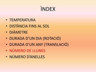 ÌNDEX
• TEMPERATURA
• DISTÀNCIA FINS AL SOL
• DIÀMETRE
• DURADA D’UN DIA (ROTACIÓ)
• DURADA D’UN ANY (TRANSLACIÓ)
• NÚMERO DE LLUNES
• NÚMERO D’ANELLES
 