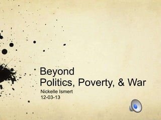 Beyond
Politics, Poverty, & War
Nickelle Ismert
12-03-13

 