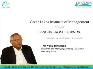 Great Lakes Institute of Management
Presents
LESSONS FROM LEGENDS
- Powerful quotes from visionaries
- Mr. Venu Srinivasan
Chairman and Managing Director, TVS Motor
Company, India
 