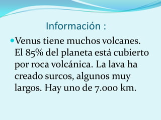 Información :
Venus tiene muchos volcanes.
El 85% del planeta está cubierto
por roca volcánica. La lava ha
creado surcos, algunos muy
largos. Hay uno de 7.000 km.