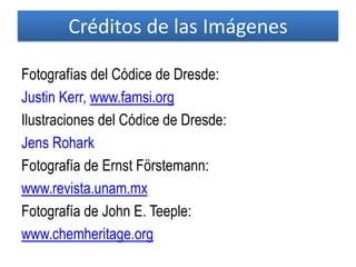 Fotografías del Códice de Dresde:
Justin Kerr, www.famsi.org
Ilustraciones del Códice de Dresde:
Jens Rohark
Fotografía de Ernst Förstemann:
www.revista.unam.mx
Fotografía de John E. Teeple:
www.chemheritage.org
Créditos de las Imágenes
 