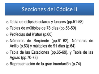 Secciones del Códice II
o Tabla de eclipses solares y lunares (pp.51-58)
o Tablas de múltiplos de 78 días (pp.58-59)
o Profecías del K’atun (p.60)
o Números de Serpiente (pp.61-62), Números de
Anillo (p.63) y múltiplos de 91 días (p.64)
o Tabla de las Estaciones (pp.65-69), y Tabla de las
Aguas (pp.70-73)
o Representación de la gran inundación (p.74)
 