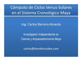 Cómputo de Ciclos Venus-Solares
en el Sistema Cronológico Maya
Ing. Carlos Barrera Atuesta
Investigador Independiente en
Ciencia y Arqueoastronomía Maya
carlos@dresdencodex.com
 