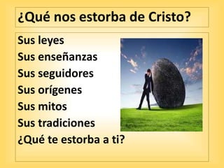 ¿Qué nos estorba de Cristo?
Sus leyes
Sus enseñanzas
Sus seguidores
Sus orígenes
Sus mitos
Sus tradiciones
¿Qué te estorba a ti?
 