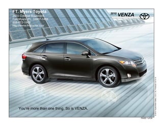 FT. Myers Toyota                               2010
2555 Colonial Boulevard                               VENZA
Fort Myers, FL 33907-1466
888-872-1968
http://www.fmtoyota.com




                                                                             © 2010 Toyota Motor Sales, U.S.A., Inc. Produced 02.10.10
    You’re more than one thing. So is VENZA.

                                                              PAGE 1 of 24
 