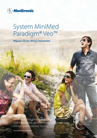 System MiniMed
Paradigm® Veo™
Więcej z Życia, Mniej Zmartwień




Pierwsza pompa insulinowa z ciągłym
monitorowaniem glikemii i opcją automatycznego
wstrzymywania podaży insuliny
www.pompy-medtronic.pl
 