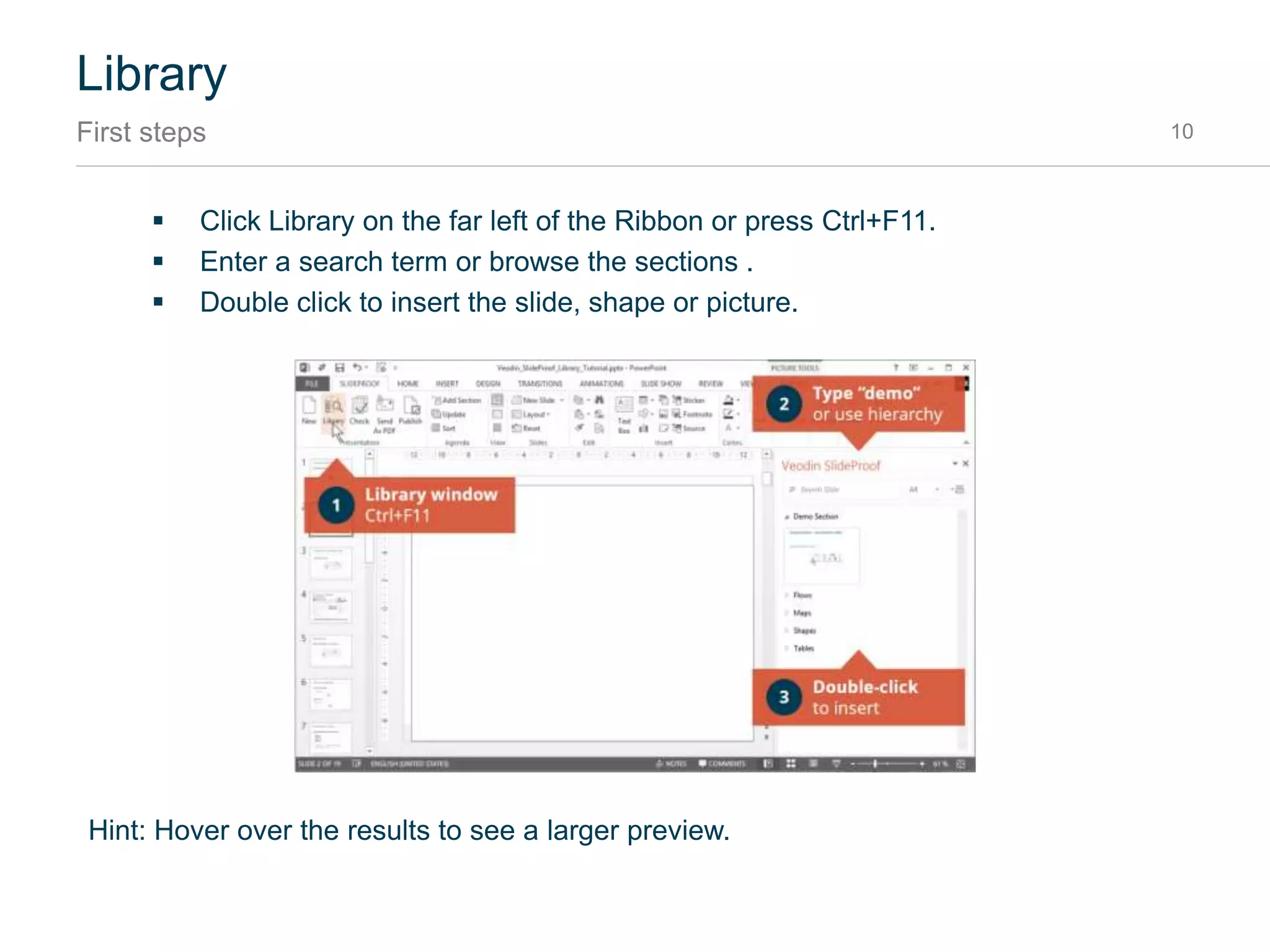 Library
What is it? 10
The SlideProof Library allows you to quickly find and re-use PowerPoint elements and share them in
a team. The Library can store slides, master presentations as well as shapes such as images, tables
etc.
It’s designed around the search bar, where you can enter things you are searching for. The results
are instantly shown below to be inserted into your presentation.
 