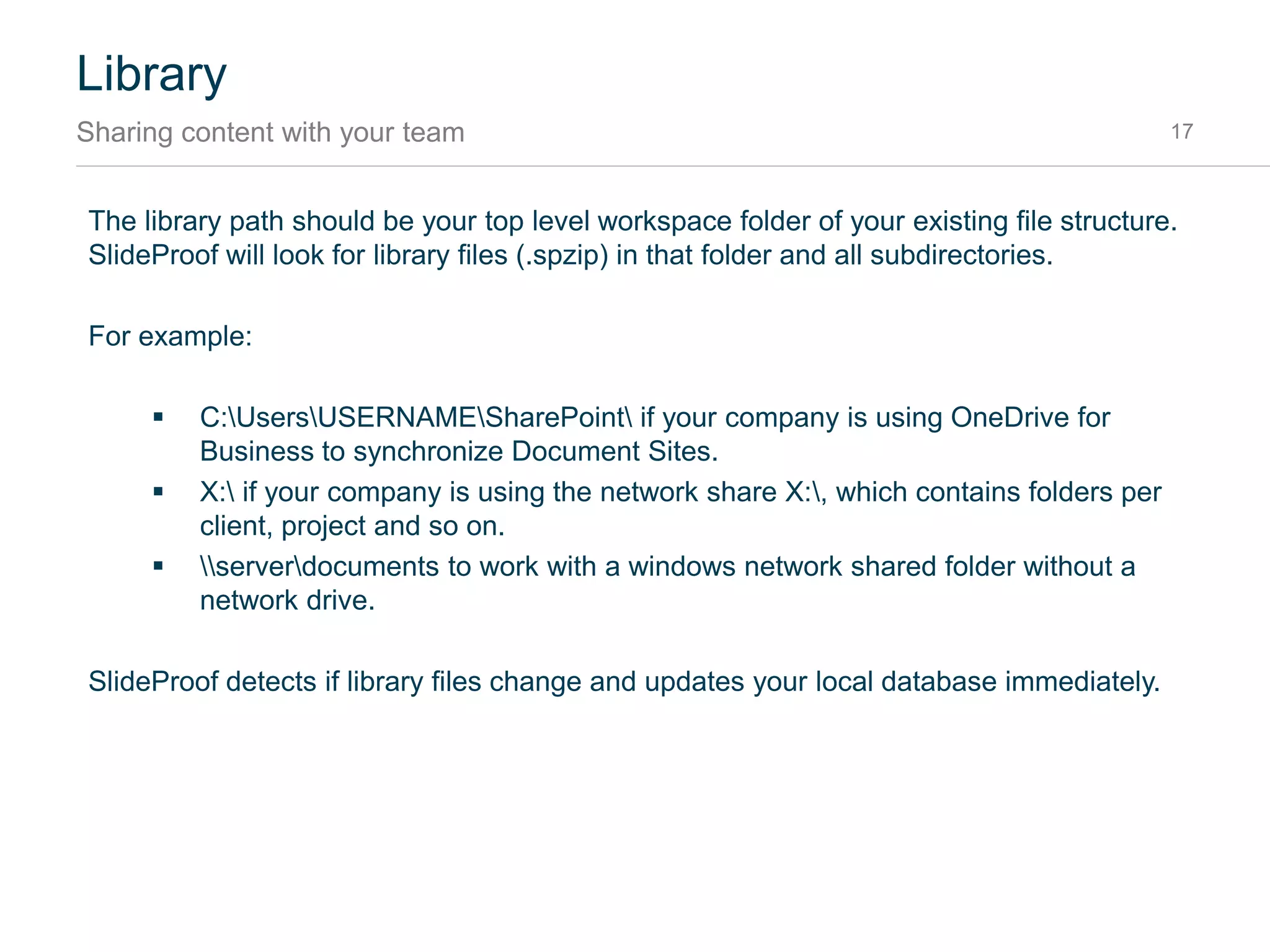 Library
Library path 17
The library files are located in the library folder with .spzip as file suffix. They contain preview images
of the library entries, a text index for fast searching and the actual content.
Hint: If you want to see what’s inside a library file, rename the file to .ZIP and double click it in
Windows Explorer.
 