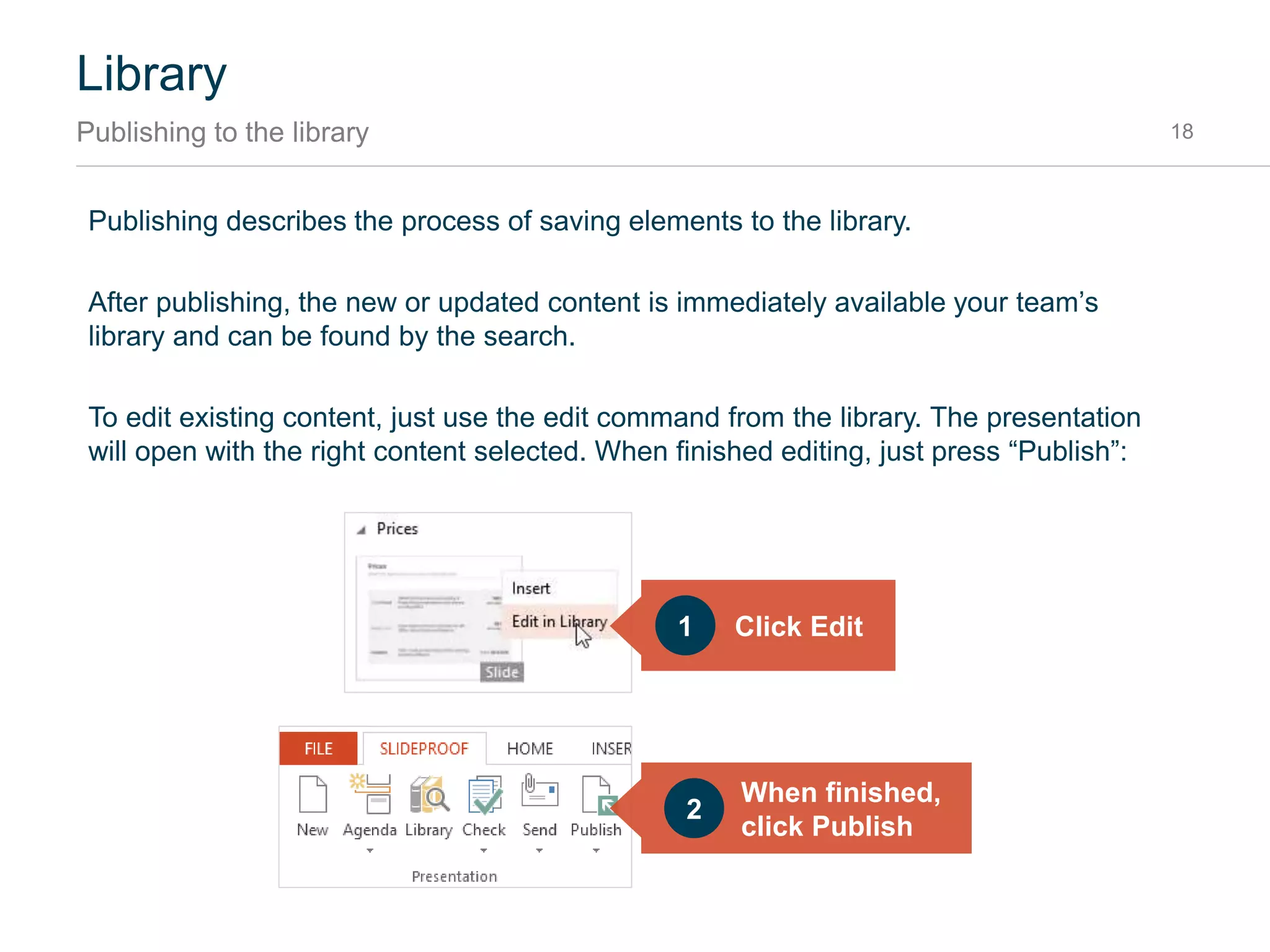 Library
Sharing content with your team 18
The library path should be your top level workspace folder of your existing file structure. SlideProof
will look for library files (.spzip) in that folder and all subdirectories. For example:
 SERVERSHARE when using SharePoint sites with WebDAV
 C:UsersUSERSharePoint if your company is using OneDrive for Business
 X: if your company is using the network share
SlideProof detects if library files change and updates your local database immediately.
For a recommended sharing setup, please refer to the installation section Sharing content with
SharePoint at the end of this document.
 