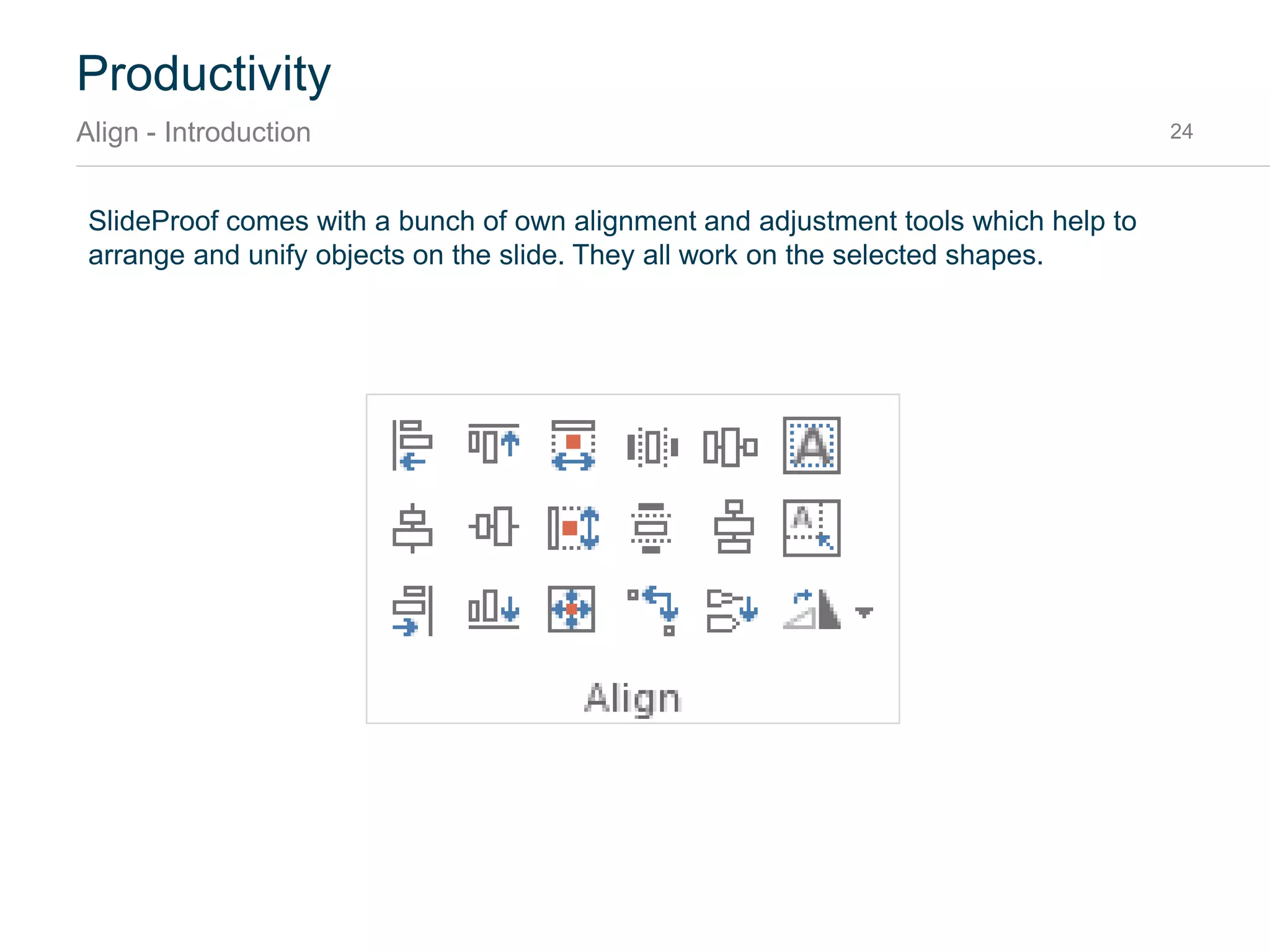 Library
Tagging with search terms 24
When an item gets added to the library, a search text is added with it.
For Slides and Masters, this search text is built from all texts found on each slide combined with the
text found in the speaker’s notes. The speaker’s notes are the best place to add more information, so
that a later user of your content can find it more easily.
For Shapes there are two ways to add search terms:
• Search terms inside the slide title or the speaker notes will apply to all shapes on the slide.
• To add search terms to a particular slide:
1. Bring up the “Selection Pane” (Alt+F10)
or click the icon in the SlideProof Ribbon
under Edit
2. Select the shape
3. Double click the shape name on the
right hand side
4. Add as many search terms as you like
5. Re-Publish the document
 