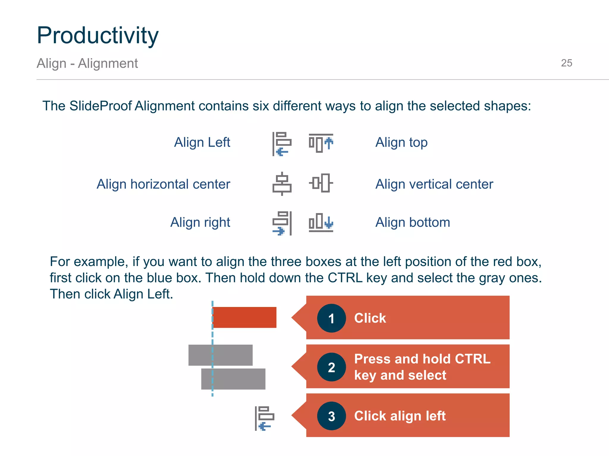 Productivity
Align - Introduction 25
SlideProof comes with a bunch of own alignment and adjustment tools which help to arrange and
unify objects on the slide. They all work on the selected shapes.
 