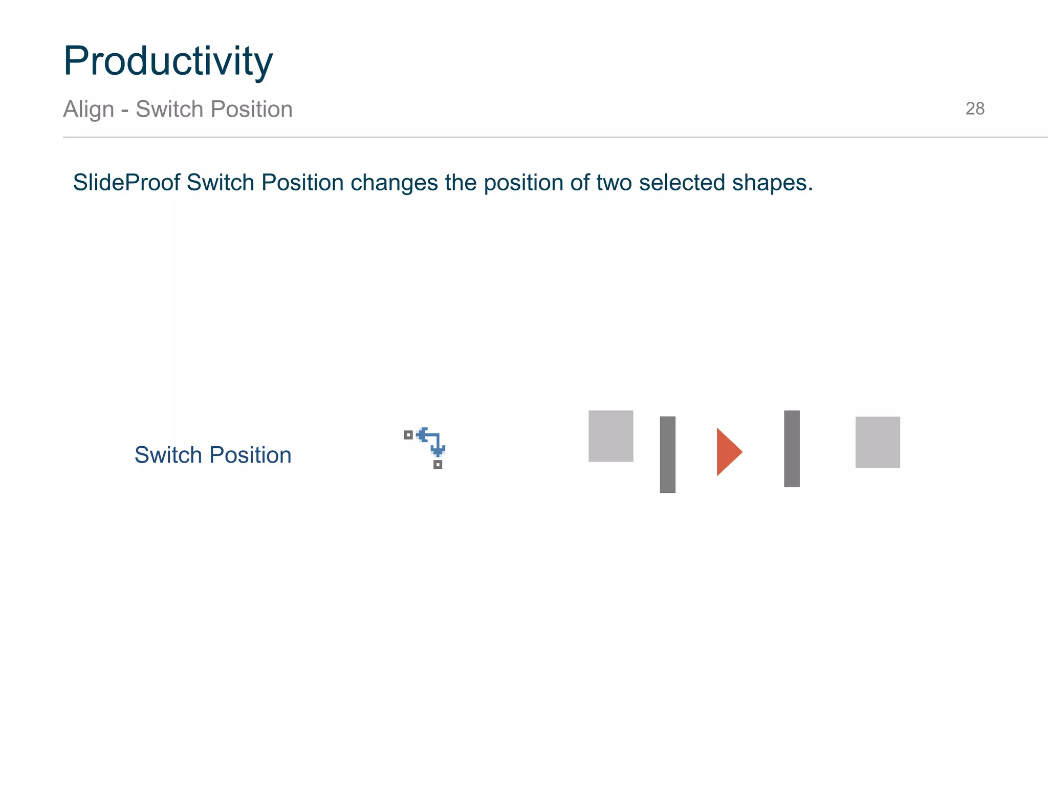 SlideProof Size contains three different ways to make objects having the same size. The functions
apply width, height or size of the first shape in the selection to all others.
Productivity
Align - Size 28
Original
Same width
Same height
Same size
 