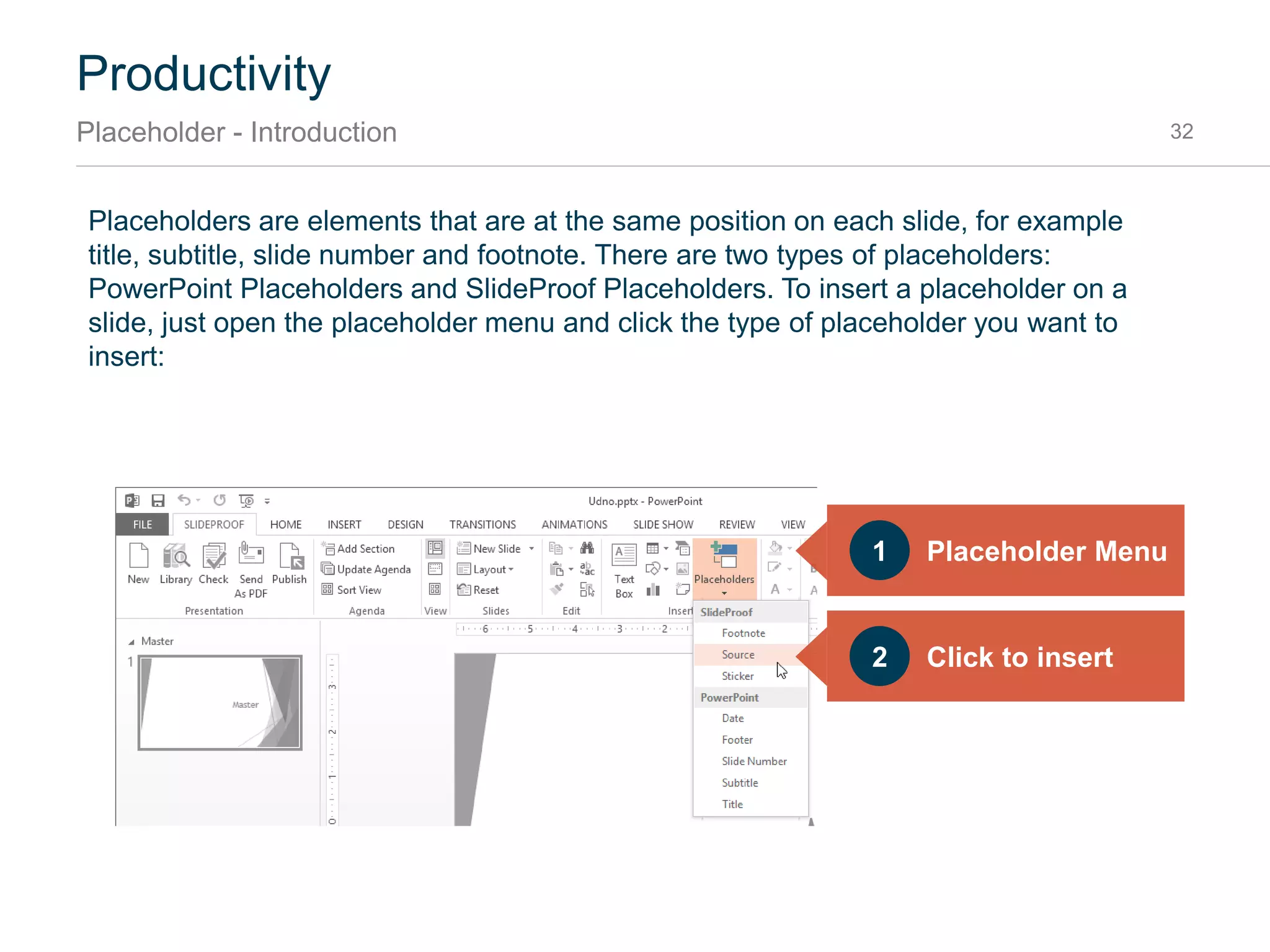 SlideProof Set Proofing Language allows you to choose the language used for spell-checking all
texts throughout presentation.
You can either:
1. Choose a proofing language among those that are pre-set
2. Or add another proofing language to your Proofing Language Menu
Productivity
Text - Set Proofing Language 32
Choose Proofing
Language
1
Add another
Language
2
 