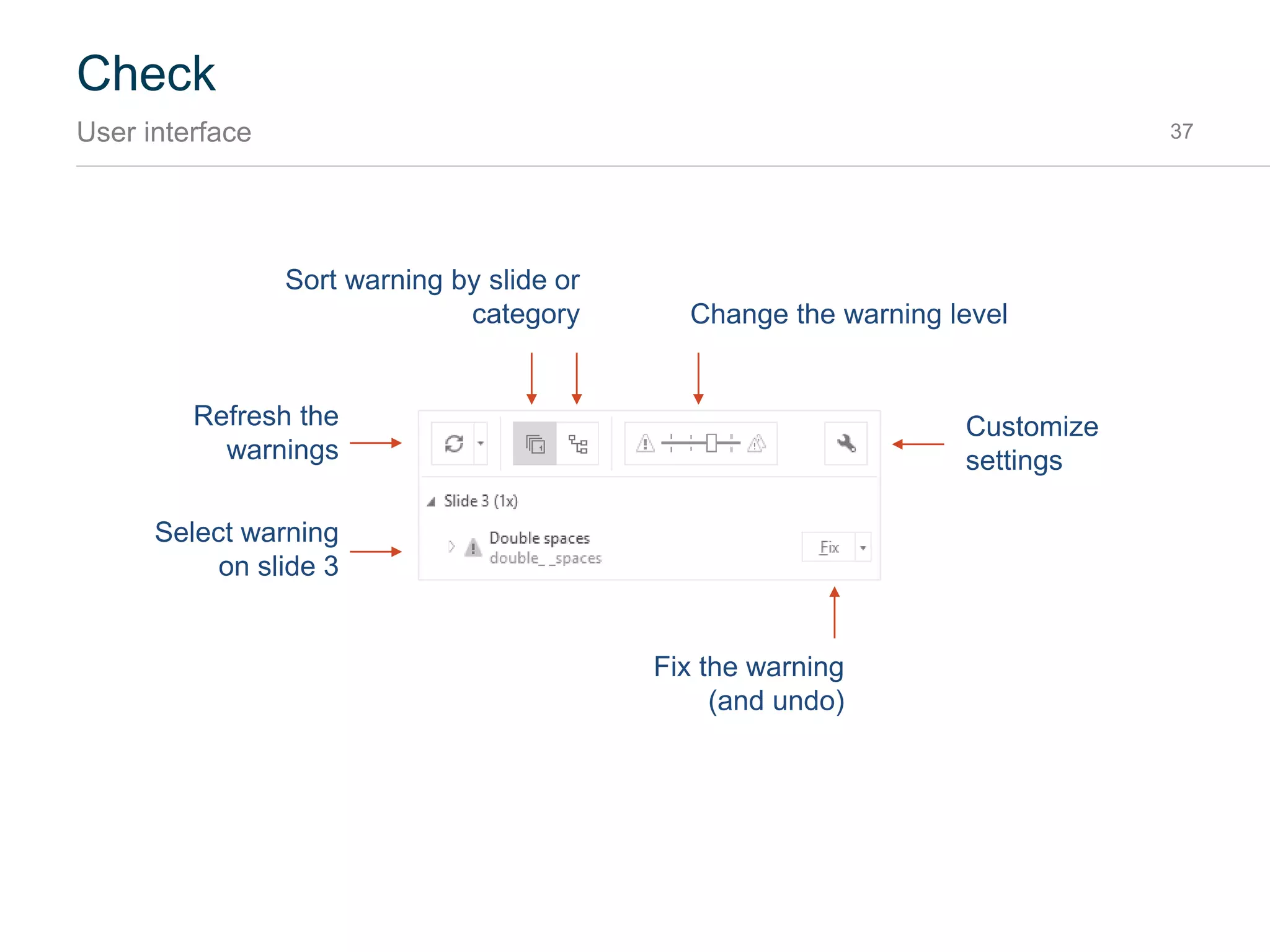 Check
Introduction 37
SlideProof comes with the world’s best proofing engine to check your presentation for mistakes. Just
press “Check” from the SlideProof Ribbon to start:
Check
presentation
1
Select the next
warning
3
Click Fix
or Undo
2
 