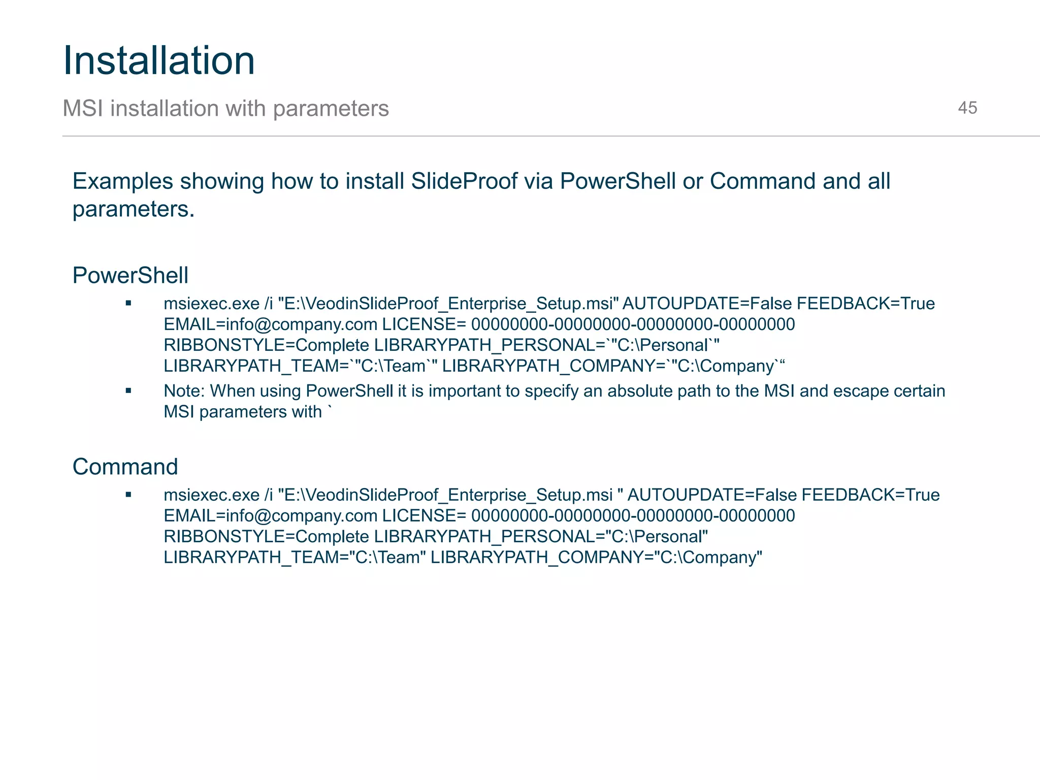 Installation
MSI package downloads 45
Per-user installer versions
 Latest version: http://dl.veodin.com/slideproof/VeodinSlideProof_Setup.msi
 Old versions: http://dl.veodin.com/slideproof/VeodinSlideProof_Setup_Listing.txt
 Specific version: http://dl.veodin.com/slideproof/VeodinSlideProof_Setup_v3.0.5.13701.msi
Per-machine installer versions
 Latest version:
http://dl.veodin.com/slideproof/VeodinSlideProof_Enterprise_Setup.msi
 Old versions:
http://dl.veodin.com/slideproof/VeodinSlideProof_Enterprise_Setup_Listing.txt
 Specific version:
http://dl.veodin.com/slideproof/VeodinSlideProof_Enterprise_Setup_v3.0.5.13701.msi
Changelog
 http://www.veodin.com/slideproof/changelog/
Msiexec
 http://technet.microsoft.com/en-us/library/cc759262(v=ws.10).aspx
 