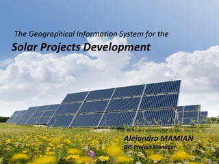 The Geographical Information System for the
Solar Projects Development




                                  Alejandro MAMIAN
                                 Jefe de proyectos SIG
                              Alejandro MAMIAN
                              GIS Project Manager
 