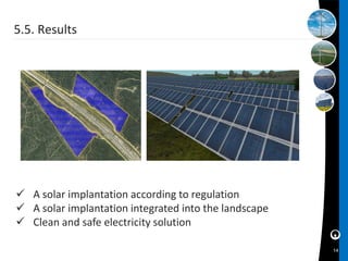 5.5. Results




 A solar implantation according to regulation
 A solar implantation integrated into the landscape
 Clean and safe electricity solution

                                                       14
 