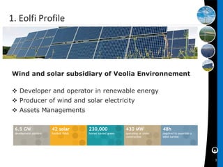 1. Eolfi Profile




Wind and solar subsidiary of Veolia Environnement

 Developer and operator in renewable energy
 Producer of wind and solar electricity
 Assets Managements




                                                    3
 