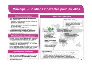 Municipal – Solutions innovantes pour les villes
20
Un marché en mutation
Offre Veolia adaptée aux besoins
Positionnement différentiant
Veolia est à l’avant-garde
DC Water, Etats Unis
Amélioration de la gestion
de l’eau, mise en œuvre
d’améliorations
opérationnelles, avec
partage de la valeur créée
(juin 2014) Lyon, France
Renouvellement de la
DSP eau potable +
smart solutions en
partenariat avec IBM
(novembre 2014)
Dans de nombreuses géographies, les besoins des
villes évoluent vers :
− Besoins de financement pour maintenir, renouveler et
améliorer les infrastructures
− Maîtrise des coûts / prix des services
− Maintien ou croissance de l’emploi, et développement
de l’expertise locale
− Accès aux innovations différenciantes
− Accès à des compétences et de l’expertise
Ces nouveaux besoins font émerger de nouveaux
modèles de coopération avec les villes, porteurs
d’opportunités pour Veolia
Montages financiers de type AssetCo/OpCo : financement
assuré majoritairement (typiquement 80%) par un partenaire
avec effet de levier (AssetCo), opération Veolia (OpCo)
Contrats de performance avec partage de la valeur –
exemple « Peer Performance Solutions » aux USA (New-
York, Pittsburgh, Washington DC, …)
Offre à forte valeur ajoutée (technique ou opérationnelle)
sur une partie seulement de la chaine du valeur du client
(service client, réseaux intelligents, compteurs intelligents…)
Capacité à combiner une expertise d’opérateur dans
l’Eau, la Propreté, l’Energie (références dans le monde
entier), à des compétences d’ingénierie et de conseil
Capacité à attirer des partenaires et investisseurs sur
des projets capitalistiques
De Kalb County, Géorgie,
Etats-Unis
Identification d’économies
de coûts et de leviers
d’amélioration de la qualité
du service (mars 2014)
Tidworth, Royaume-Uni
Déploiement d’une solution
automatisée de gestion de l’eau, en
partenariat avec IBM (nov. 2014)
Energy Savings Centers
• En support aux contrats de
performance énergétique (Bruxelles,
Stockholm, Dubai, Madrid, Dublin…)
• Base de plateformes numériques
pour Veolia
Partenariat IBM-Veolia
• Solution « Smarter Water » permettant la meilleure utilisation du Big Data
autour d’une plateforme de supervision assurant l’intégration et l’optimisation de
l’analyse de l’ensemble des données liées à la gestion de l’eau
• Objectif : contribuer à une meilleure efficacité de la gestion de l’eau des
communes, une réduction des gaspillages, un contrôle renforcé des coûts
Pays-Bas
Acquisition du 3ème réseau de
chaleur le plus important du pays
en montage AssetCo/ OpCo
(mars 2014)
 