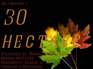 Am î mp ad ur i t :




30
he c t ar e
Vi l c e l e l e s i Dr ag o s - Vo d a/Cal ar as i ,
Br ag ad i r u/I l f o v ,
Dr ag ane s t i Vl as c a s i
Po r o s c hi a/Te l e o r man.
 