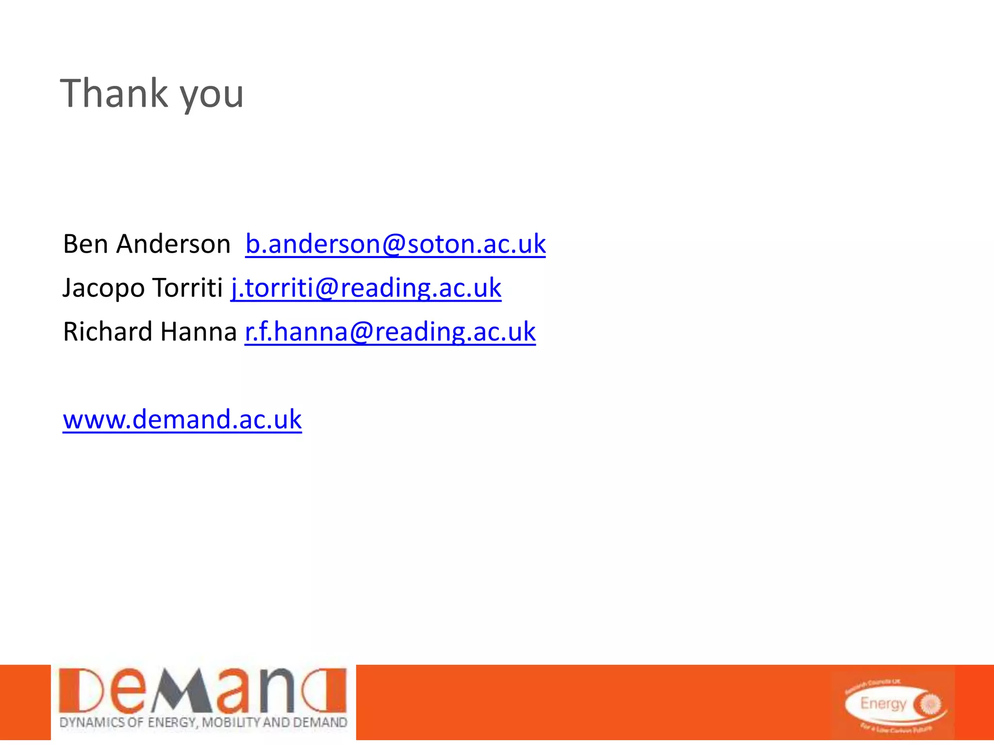 Thank you 
Ben Anderson b.anderson@soton.ac.uk 
Jacopo Torriti j.torriti@reading.ac.uk 
Richard Hanna r.f.hanna@reading.ac.uk 
www.demand.ac.uk 
