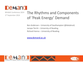 The Rhythms and Components 
of ‘Peak Energy’ Demand 
Ben Anderson – University of Southampton (@dataknut) 
Jacopo Torriti – University of Reading 
Richard Hanna – University of Reading 
www.demand.ac.uk 
BEHAVE Conference 2014 
3rd September 2014 
 