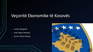 Veçoritë Ekonomike të Kosovës
• Lenda: Gjeografi
• Prof: Ndrec Perlleshi
• Punoi: Driton Bushaj
 
