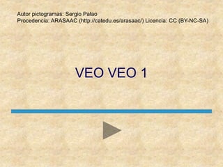 VEO VEO 1
Autor pictogramas: Sergio Palao
Procedencia: ARASAAC (http://catedu.es/arasaac/) Licencia: CC (BY-NC-SA)
 