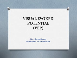 VISUAL EVOKED
POTENTIAL
(VEP)
By : Bareq Mared
Supervisor :Dr.Aboduallah
 