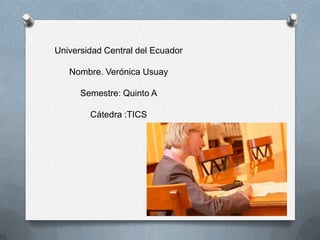 Universidad Central del Ecuador

   Nombre. Verónica Usuay

      Semestre: Quinto A

        Cátedra :TICS
 