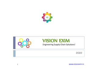 VISION EXIM
Engineering Supply Chain Solutions!
2022
1 www.visionexim.in
 