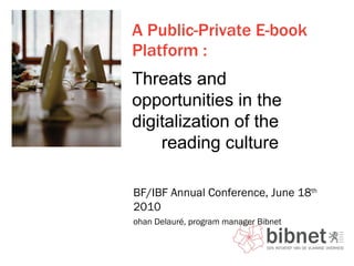 A Public-Private E-book Platform : EBF/IBF Annual Conference, June 18 th  2010 Johan Delauré, program manager Bibnet Threats and opportunities in the digitalization of the  reading culture 