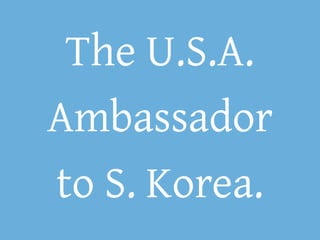 The U.S.A.
Ambassador
to S. Korea.
 