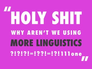 “
HOLY SHIT
WHY AREN’T WE USING
MORE LINGUISTICS
? ! ? ! ? ! =! ? ? ! =! ? ! 111o ne
                                  ”
 