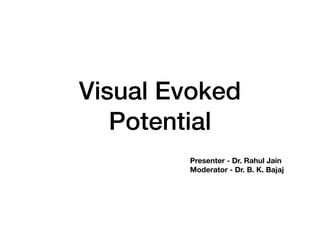 Visual Evoked
Potential
Presenter - Dr. Rahul Jain
Moderator - Dr. B. K. Bajaj
 